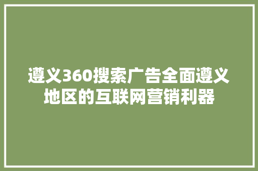 遵义360搜索广告全面遵义地区的互联网营销利器