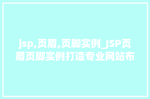jsp,页眉,页脚实例_JSP页眉页脚实例打造专业网站布局的方法