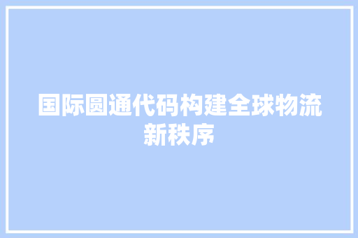 国际圆通代码构建全球物流新秩序