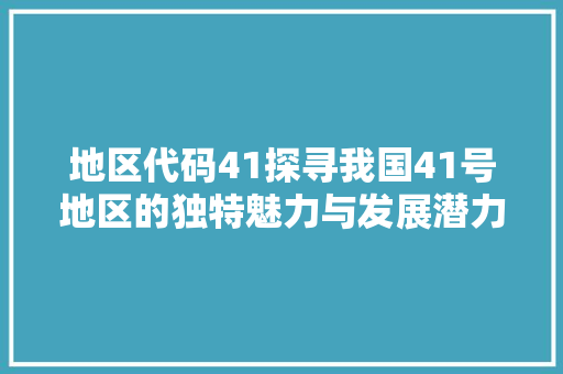 地区代码41探寻我国41号地区的独特魅力与发展潜力