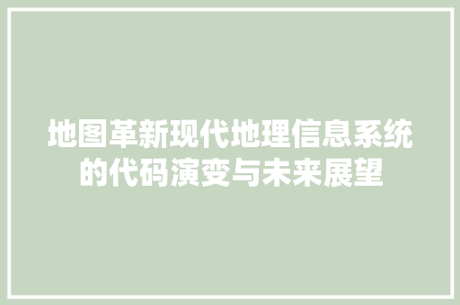 地图革新现代地理信息系统的代码演变与未来展望