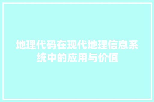 地理代码在现代地理信息系统中的应用与价值