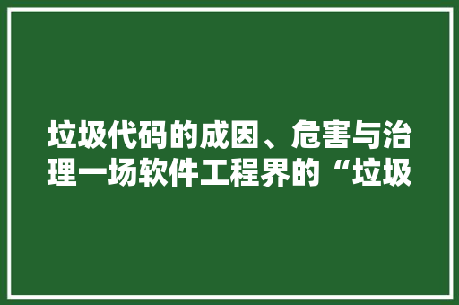 垃圾代码的成因、危害与治理一场软件工程界的“垃圾革命”