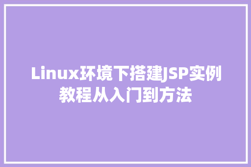 Linux环境下搭建JSP实例教程从入门到方法