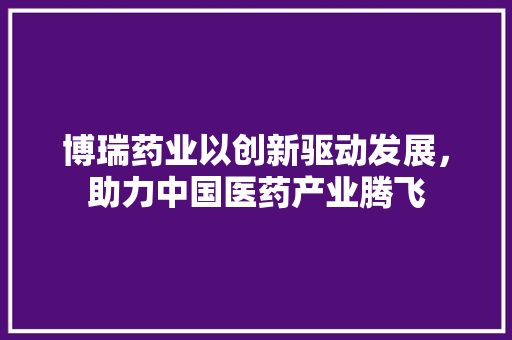 博瑞药业以创新驱动发展，助力中国医药产业腾飞