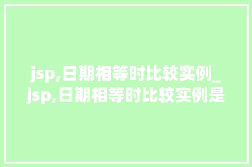 jsp,日期相等时比较实例_jsp,日期相等时比较实例是什么
