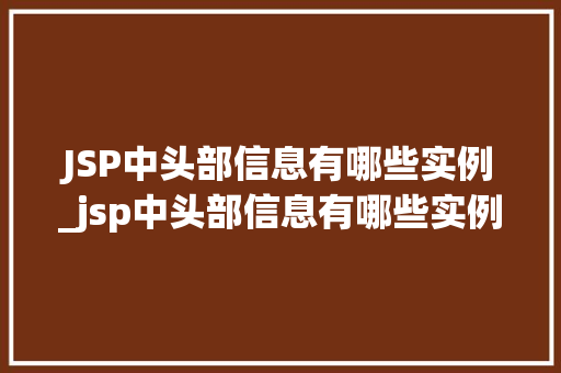 JSP中头部信息有哪些实例_jsp中头部信息有哪些实例可以用
