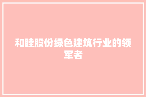 和睦股份绿色建筑行业的领军者