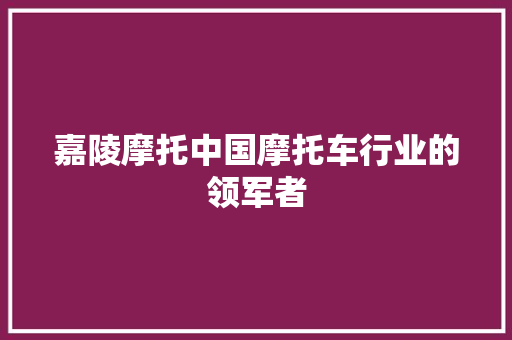 嘉陵摩托中国摩托车行业的领军者