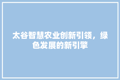 太谷智慧农业创新引领，绿色发展的新引擎