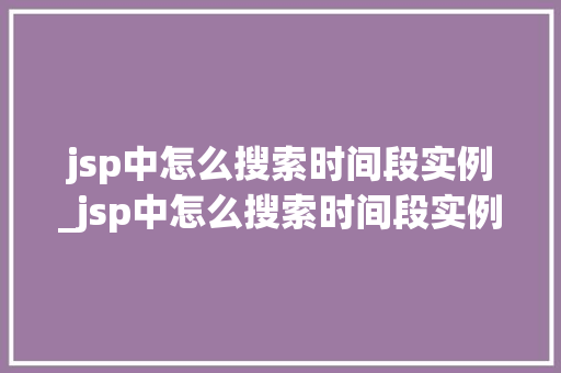 jsp中怎么搜索时间段实例_jsp中怎么搜索时间段实例数据  第1张
