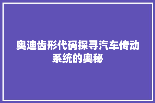 奥迪齿形代码探寻汽车传动系统的奥秘