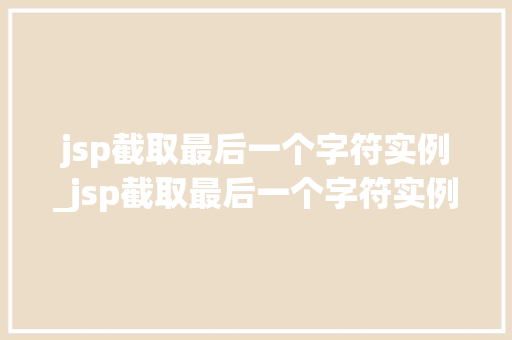 jsp截取最后一个字符实例_jsp截取最后一个字符实例怎么操作