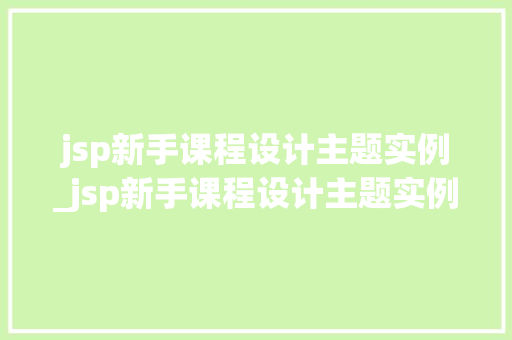 jsp新手课程设计主题实例_jsp新手课程设计主题实例怎么写