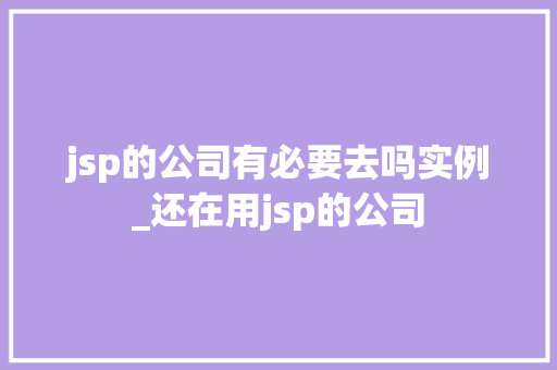jsp的公司有必要去吗实例_还在用jsp的公司