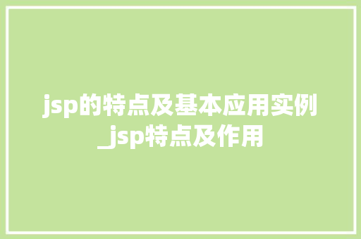 jsp的特点及基本应用实例_jsp特点及作用