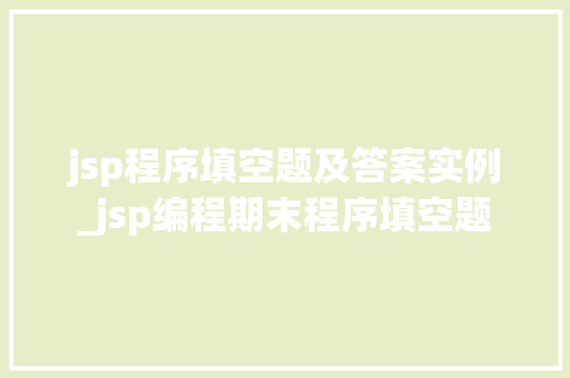 jsp程序填空题及答案实例_jsp编程期末程序填空题