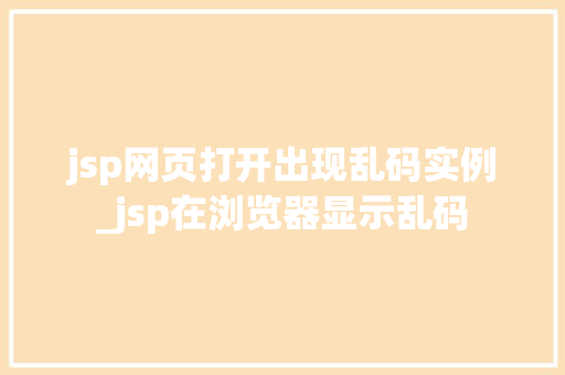 jsp网页打开出现乱码实例_jsp在浏览器显示乱码