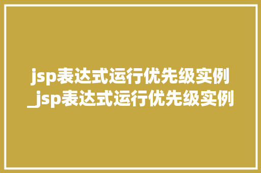 jsp表达式运行优先级实例_jsp表达式运行优先级实例有哪些