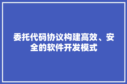 委托代码协议构建高效、安全的软件开发模式