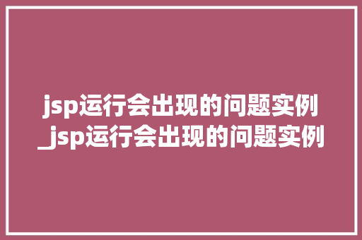 jsp运行会出现的问题实例_jsp运行会出现的问题实例分析