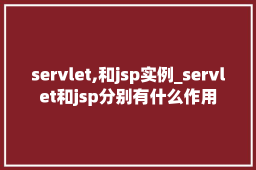 servlet,和jsp实例_servlet和jsp分别有什么作用