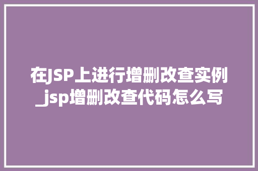 在JSP上进行增删改查实例_jsp增删改查代码怎么写