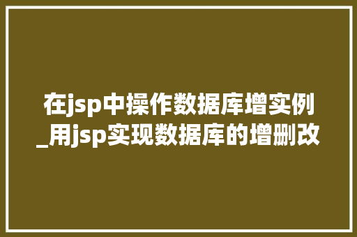 在jsp中操作数据库增实例_用jsp实现数据库的增删改
