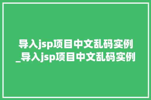 导入jsp项目中文乱码实例_导入jsp项目中文乱码实例怎么解决