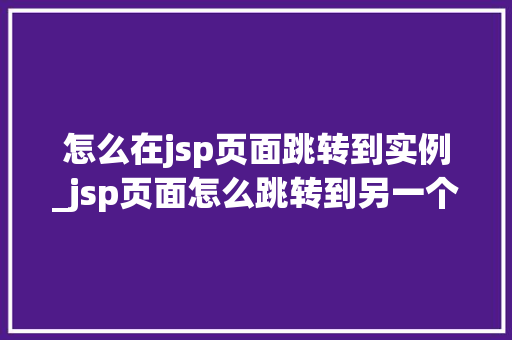 怎么在jsp页面跳转到实例_jsp页面怎么跳转到另一个jsp页面