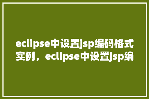 eclipse中设置jsp编码格式实例，eclipse中设置jsp编码格式实例