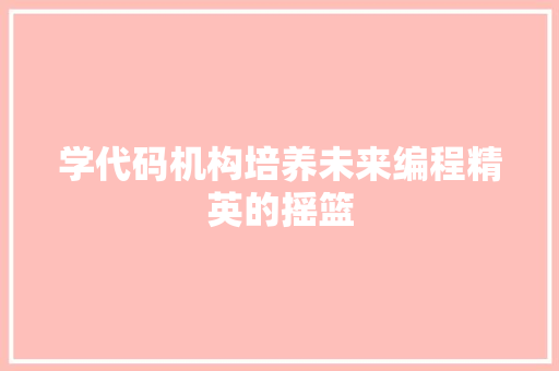 学代码机构培养未来编程精英的摇篮