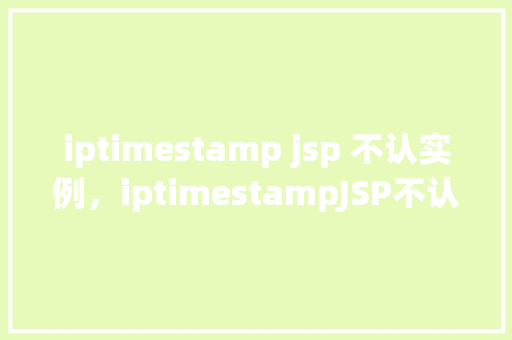 iptimestamp jsp 不认实例，iptimestampJSP不认实例问题实例介绍  第1张