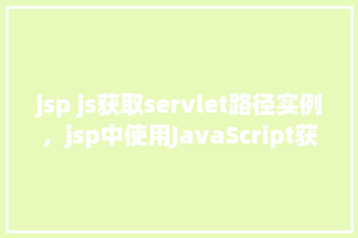jsp js获取servlet路径实例，jsp中使用JavaScript获取Servlet路径实例