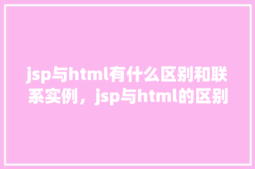 jsp与html有什么区别和联系实例，jsp与html的区别和联系实例  第1张