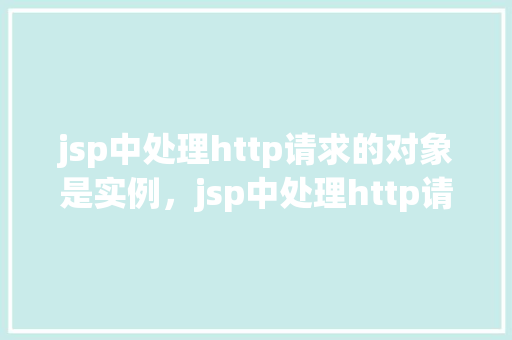 jsp中处理http请求的对象是实例，jsp中处理http请求的对象是实例