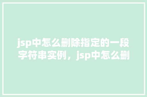 jsp中怎么删除指定的一段字符串实例，jsp中怎么删除指定的一段字符串实例  第1张