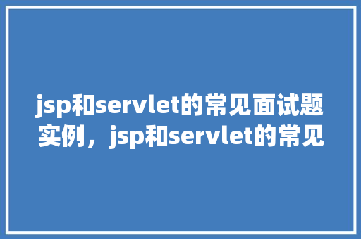 jsp和servlet的常见面试题实例，jsp和servlet的常见面试题实例  第1张
