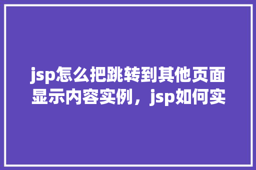 jsp怎么把跳转到其他页面显示内容实例，jsp如何实现跳转到其他页面并显示内容实例