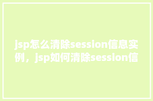 jsp怎么清除session信息实例，jsp如何清除session信息实例  第1张