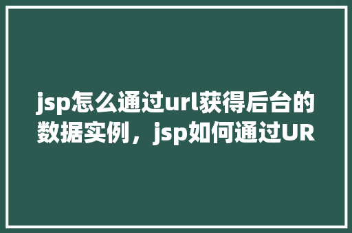 jsp怎么通过url获得后台的数据实例，jsp如何通过URL获取后台数据实例