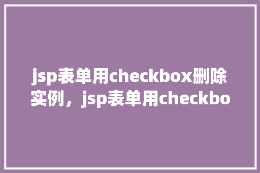 jsp表单用checkbox删除实例，jsp表单用checkbox删除实例  第1张