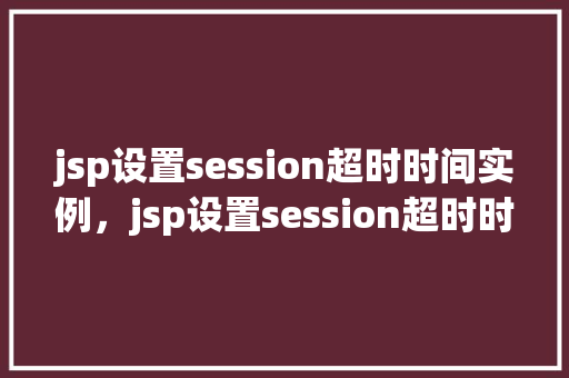 jsp设置session超时时间实例，jsp设置session超时时间实例