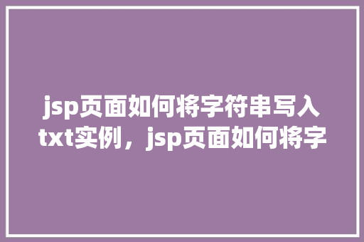 jsp页面如何将字符串写入txt实例，jsp页面如何将字符串写入txt实例