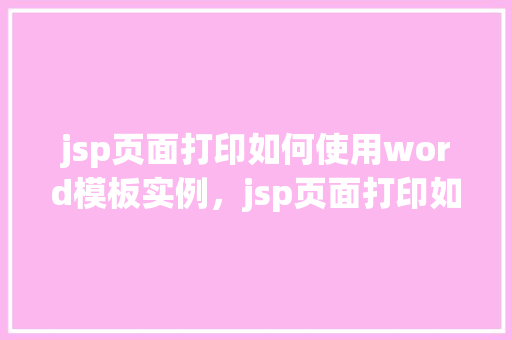 jsp页面打印如何使用word模板实例，jsp页面打印如何使用word模板实例  第1张