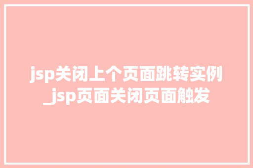 jsp关闭上个页面跳转实例_jsp页面关闭页面触发  第1张
