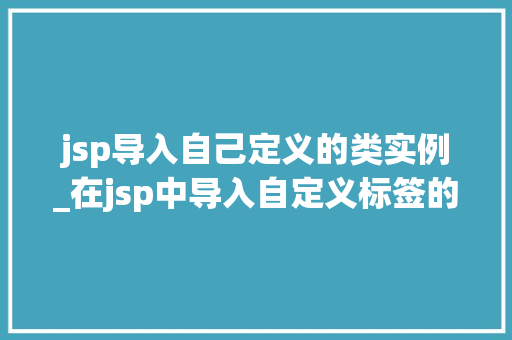 jsp导入自己定义的类实例_在jsp中导入自定义标签的方式正确的是