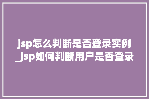 jsp怎么判断是否登录实例_jsp如何判断用户是否登录