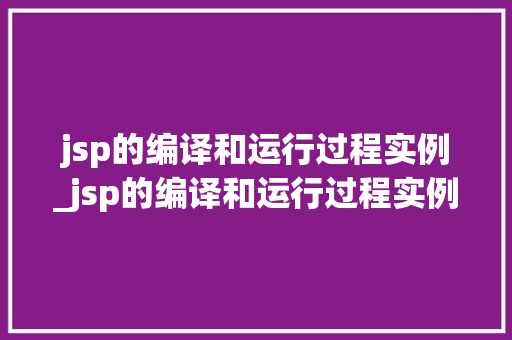 jsp的编译和运行过程实例_jsp的编译和运行过程实例有哪些