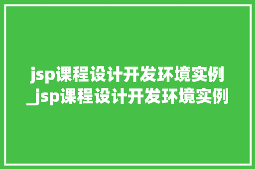 jsp课程设计开发环境实例_jsp课程设计开发环境实例怎么写
